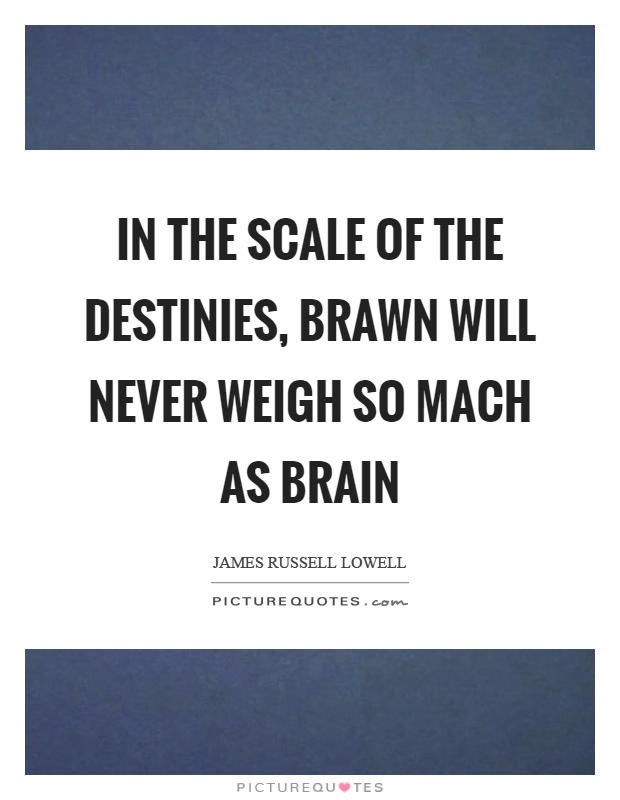 In the scale of the destinies, brawn will never weigh so mach as brain Picture Quote #1