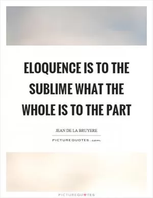 Eloquence is to the sublime what the whole is to the part Picture Quote #1