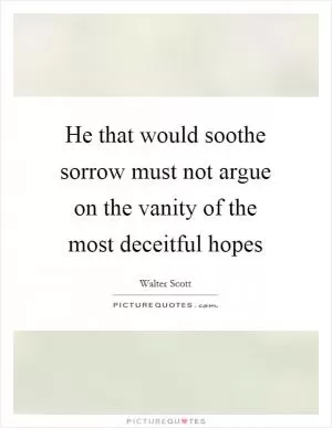He that would soothe sorrow must not argue on the vanity of the most deceitful hopes Picture Quote #1