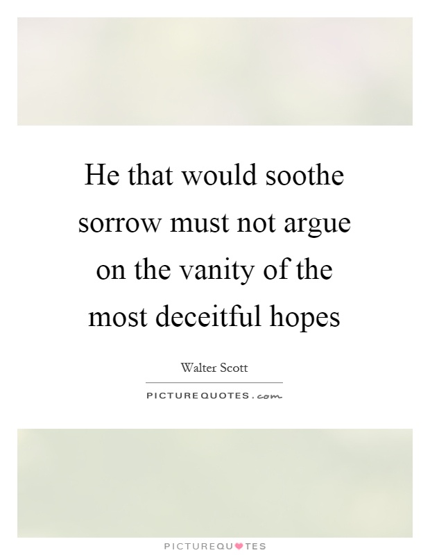 He that would soothe sorrow must not argue on the vanity of the most deceitful hopes Picture Quote #1