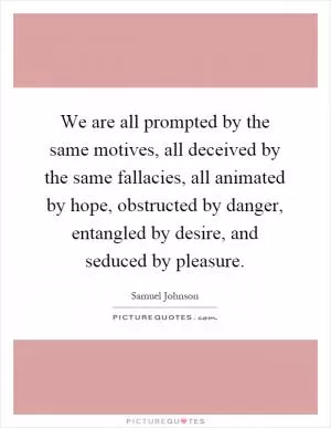 We are all prompted by the same motives, all deceived by the same fallacies, all animated by hope, obstructed by danger, entangled by desire, and seduced by pleasure Picture Quote #1
