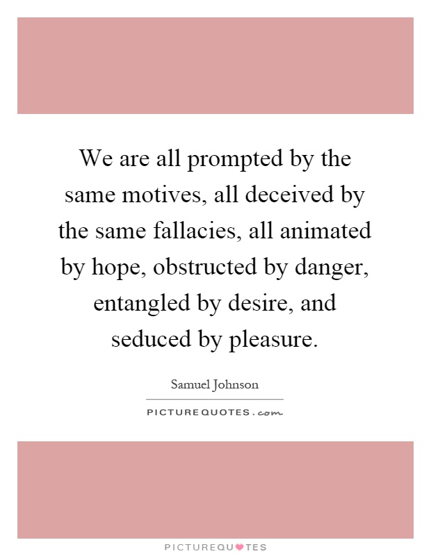 We are all prompted by the same motives, all deceived by the same fallacies, all animated by hope, obstructed by danger, entangled by desire, and seduced by pleasure Picture Quote #1