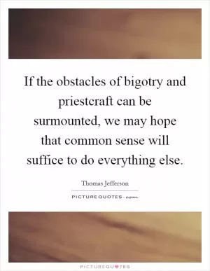If the obstacles of bigotry and priestcraft can be surmounted, we may hope that common sense will suffice to do everything else Picture Quote #1