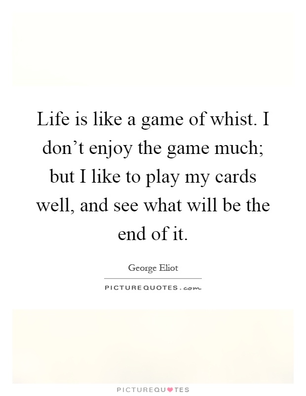 Life is like a game of whist. I don't enjoy the game much; but I like to play my cards well, and see what will be the end of it Picture Quote #1