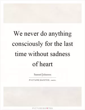 We never do anything consciously for the last time without sadness of heart Picture Quote #1