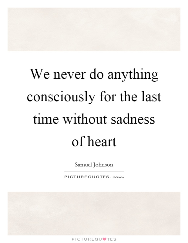 We never do anything consciously for the last time without sadness of heart Picture Quote #1
