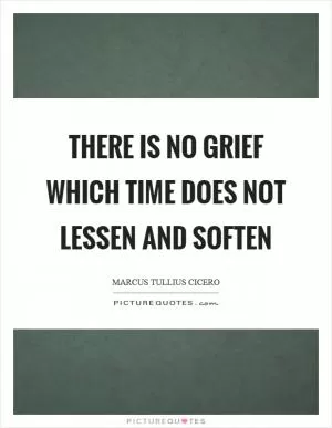 There is no grief which time does not lessen and soften Picture Quote #1