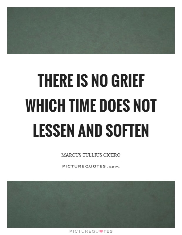 There is no grief which time does not lessen and soften Picture Quote #1