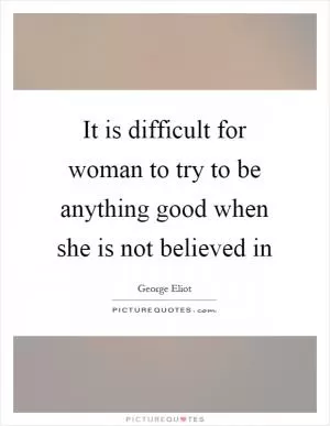 It is difficult for woman to try to be anything good when she is not believed in Picture Quote #1