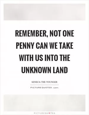 Remember, not one penny can we take with us into the unknown land Picture Quote #1