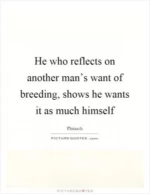 He who reflects on another man’s want of breeding, shows he wants it as much himself Picture Quote #1