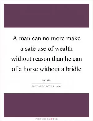 A man can no more make a safe use of wealth without reason than he can of a horse without a bridle Picture Quote #1