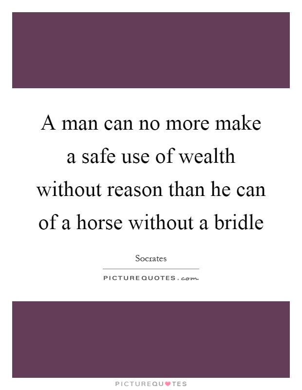 A man can no more make a safe use of wealth without reason than he can of a horse without a bridle Picture Quote #1