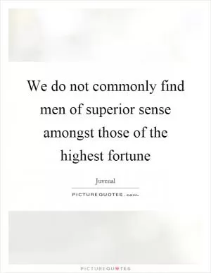 We do not commonly find men of superior sense amongst those of the highest fortune Picture Quote #1
