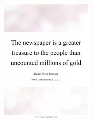 The newspaper is a greater treasure to the people than uncounted millions of gold Picture Quote #1