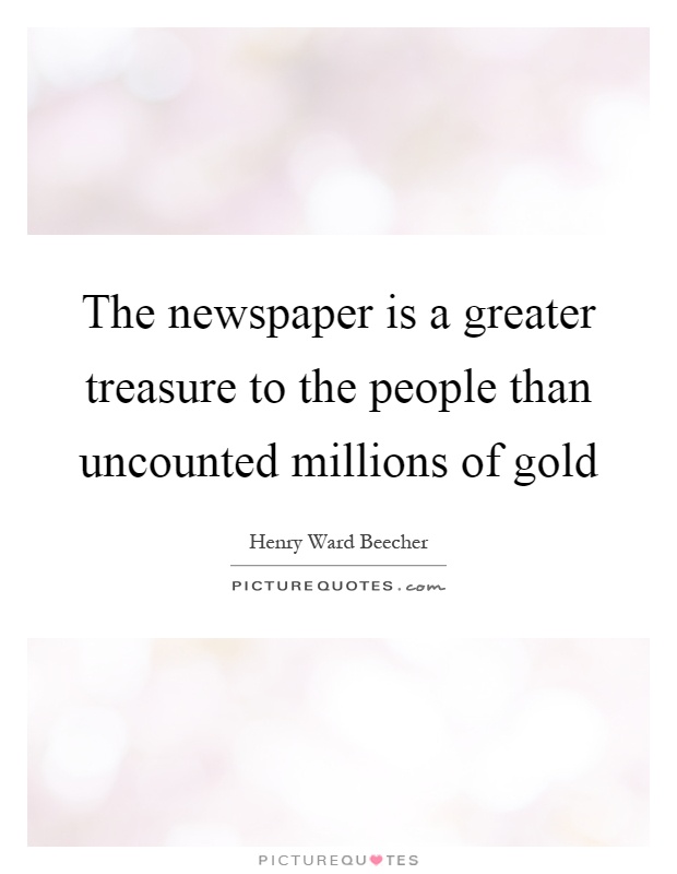 The newspaper is a greater treasure to the people than uncounted millions of gold Picture Quote #1