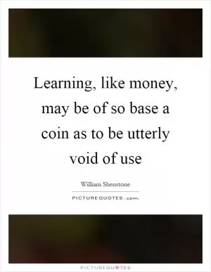 Learning, like money, may be of so base a coin as to be utterly void of use Picture Quote #1