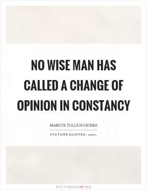 No wise man has called a change of opinion in constancy Picture Quote #1