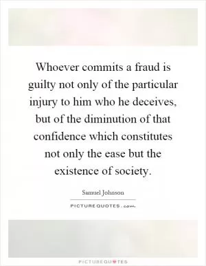 Whoever commits a fraud is guilty not only of the particular injury to him who he deceives, but of the diminution of that confidence which constitutes not only the ease but the existence of society Picture Quote #1