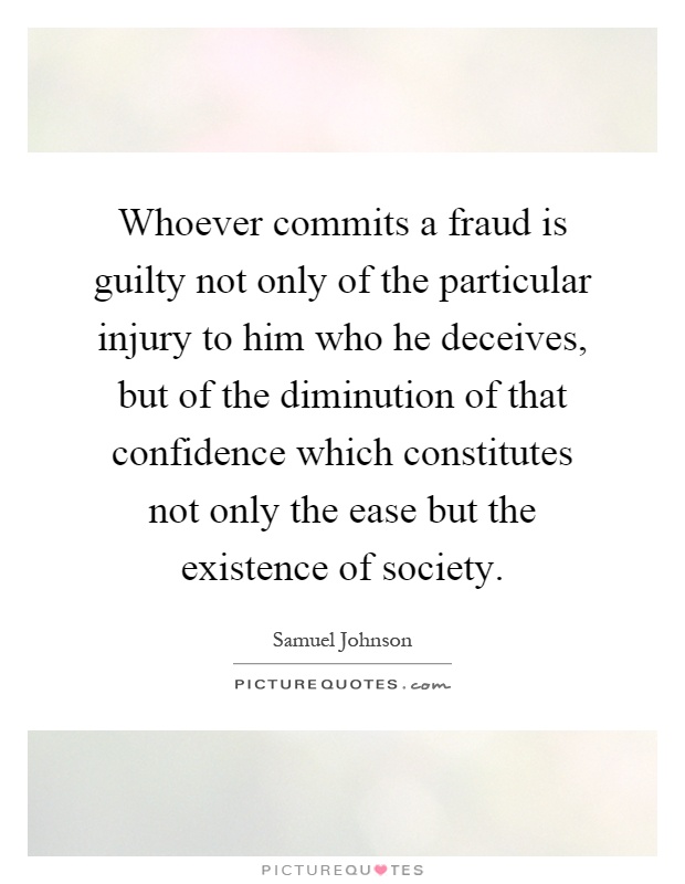 Whoever commits a fraud is guilty not only of the particular injury to him who he deceives, but of the diminution of that confidence which constitutes not only the ease but the existence of society Picture Quote #1