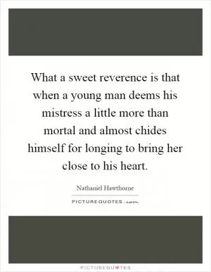 What a sweet reverence is that when a young man deems his mistress a little more than mortal and almost chides himself for longing to bring her close to his heart Picture Quote #1