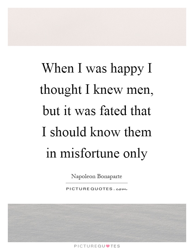 When I was happy I thought I knew men, but it was fated that I should know them in misfortune only Picture Quote #1