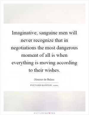 Imaginative, sanguine men will never recognize that in negotiations the most dangerous moment of all is when everything is moving according to their wishes Picture Quote #1