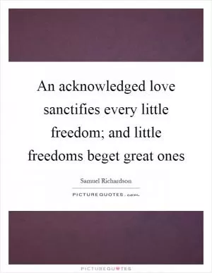 An acknowledged love sanctifies every little freedom; and little freedoms beget great ones Picture Quote #1