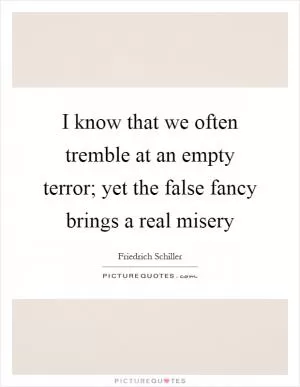 I know that we often tremble at an empty terror; yet the false fancy brings a real misery Picture Quote #1
