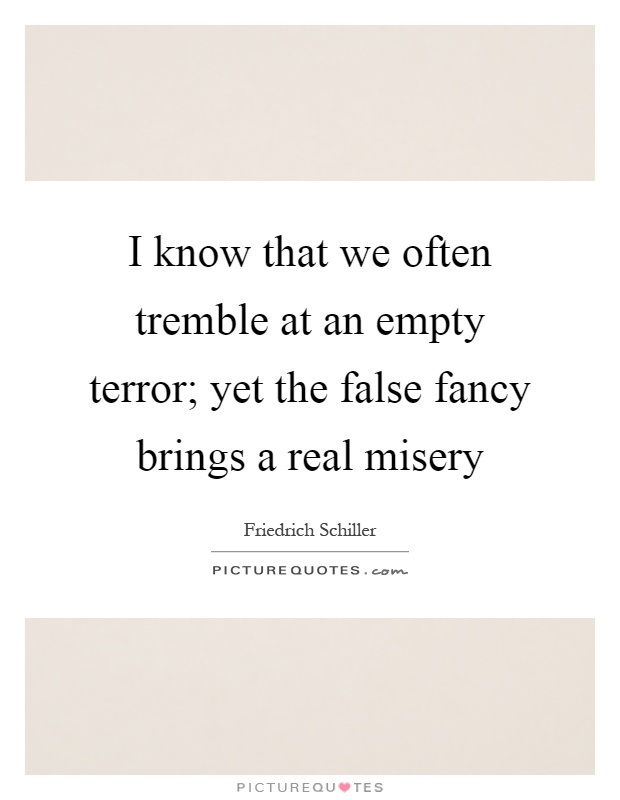 I know that we often tremble at an empty terror; yet the false fancy brings a real misery Picture Quote #1