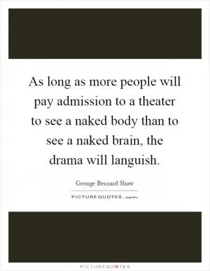 As long as more people will pay admission to a theater to see a naked body than to see a naked brain, the drama will languish Picture Quote #1