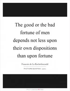 The good or the bad fortune of men depends not less upon their own dispositions than upon fortune Picture Quote #1