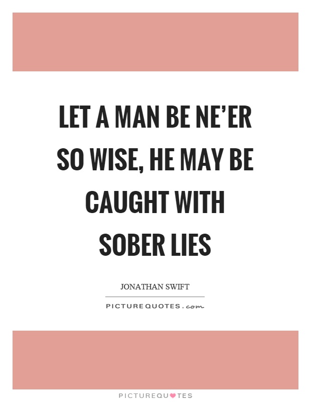 Let a man be ne'er so wise, he may be caught with sober lies Picture Quote #1
