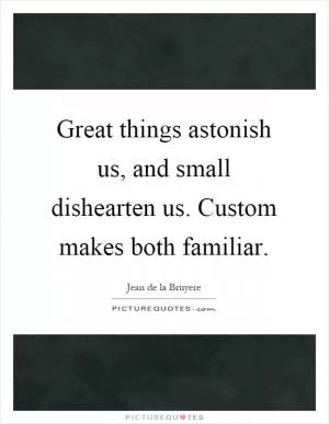 Great things astonish us, and small dishearten us. Custom makes both familiar Picture Quote #1