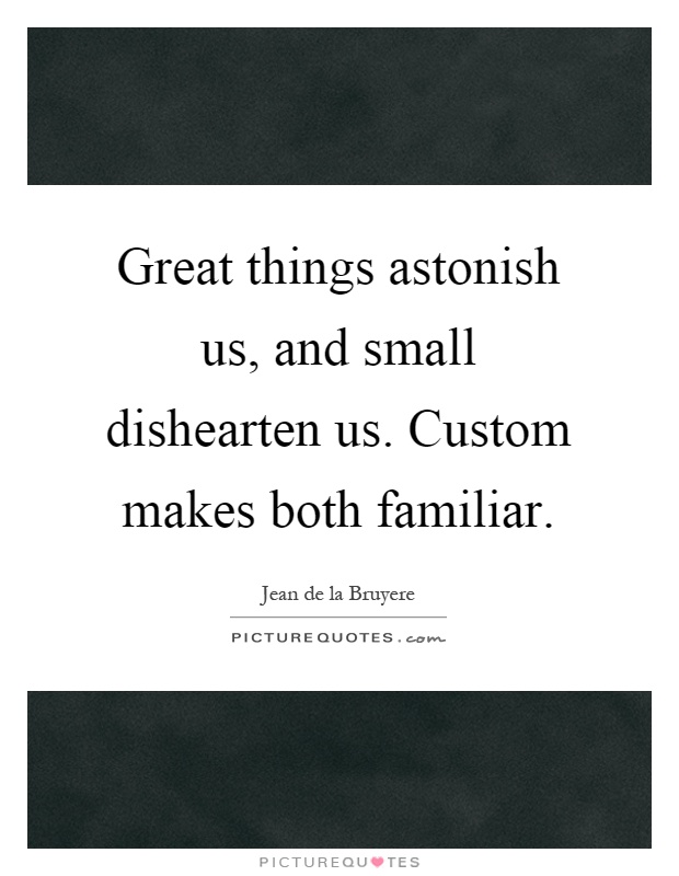 Great things astonish us, and small dishearten us. Custom makes both familiar Picture Quote #1