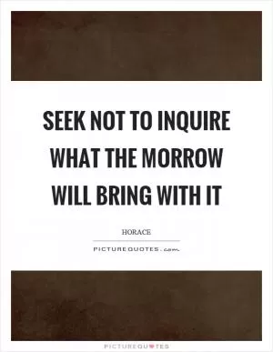 Seek not to inquire what the morrow will bring with it Picture Quote #1