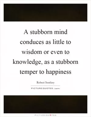 A stubborn mind conduces as little to wisdom or even to knowledge, as a stubborn temper to happiness Picture Quote #1