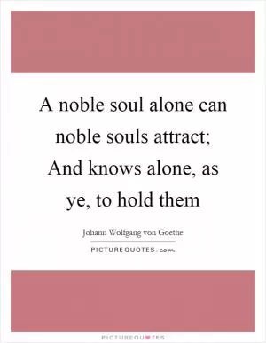 A noble soul alone can noble souls attract; And knows alone, as ye, to hold them Picture Quote #1