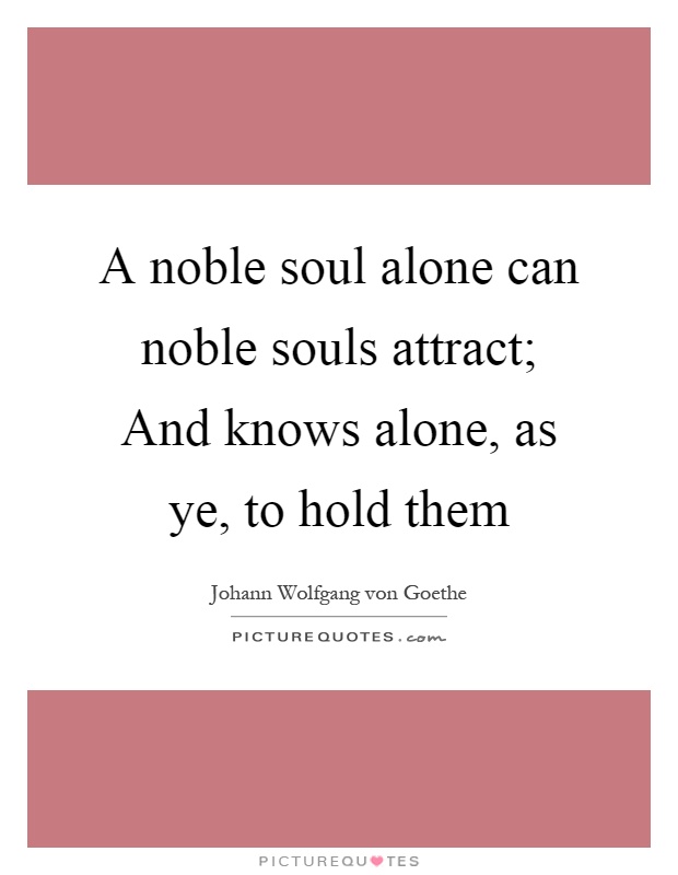 A noble soul alone can noble souls attract; And knows alone, as ye, to hold them Picture Quote #1