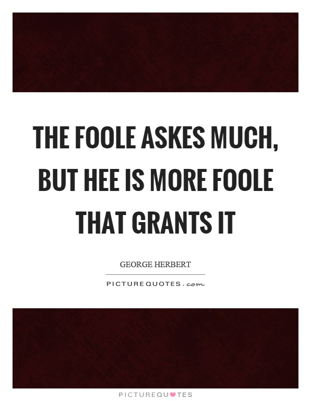 The foole askes much, but hee is more foole that grants it Picture Quote #1