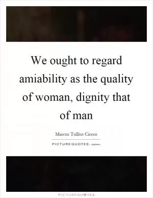 We ought to regard amiability as the quality of woman, dignity that of man Picture Quote #1