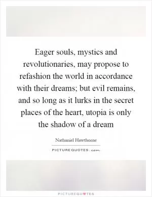 Eager souls, mystics and revolutionaries, may propose to refashion the world in accordance with their dreams; but evil remains, and so long as it lurks in the secret places of the heart, utopia is only the shadow of a dream Picture Quote #1