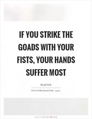 If you strike the goads with your fists, your hands suffer most Picture Quote #1