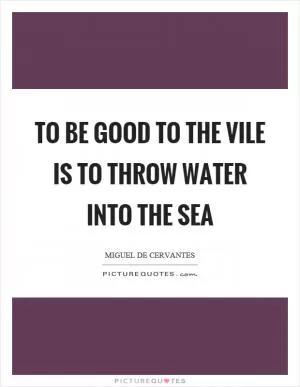 To be good to the vile is to throw water into the sea Picture Quote #1