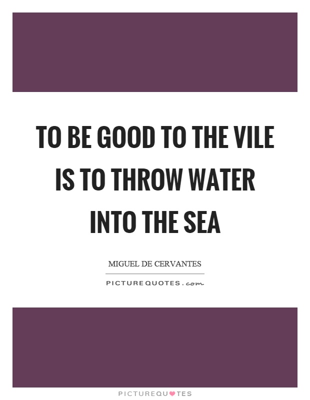 To be good to the vile is to throw water into the sea Picture Quote #1