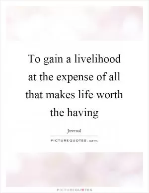 To gain a livelihood at the expense of all that makes life worth the having Picture Quote #1