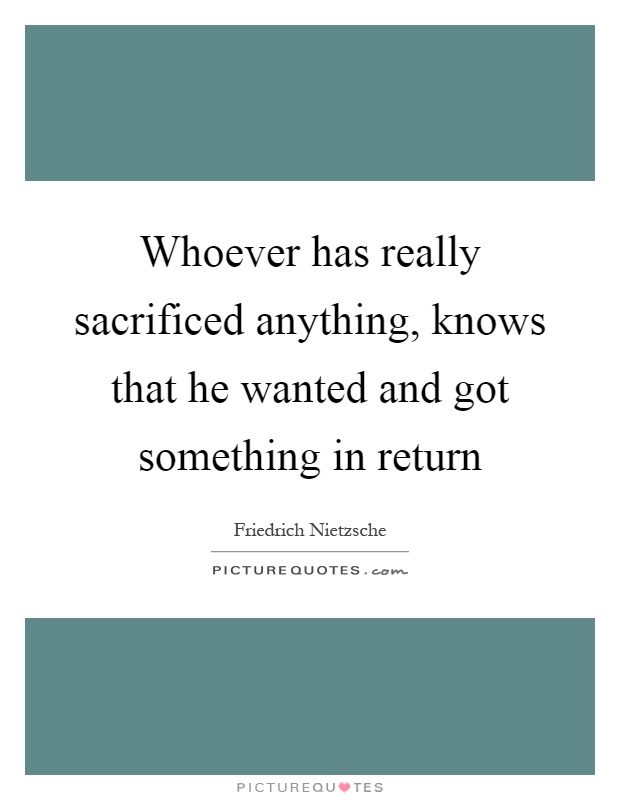 Whoever has really sacrificed anything, knows that he wanted and got something in return Picture Quote #1