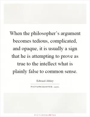 When the philosopher’s argument becomes tedious, complicated, and opaque, it is usually a sign that he is attempting to prove as true to the intellect what is plainly false to common sense Picture Quote #1