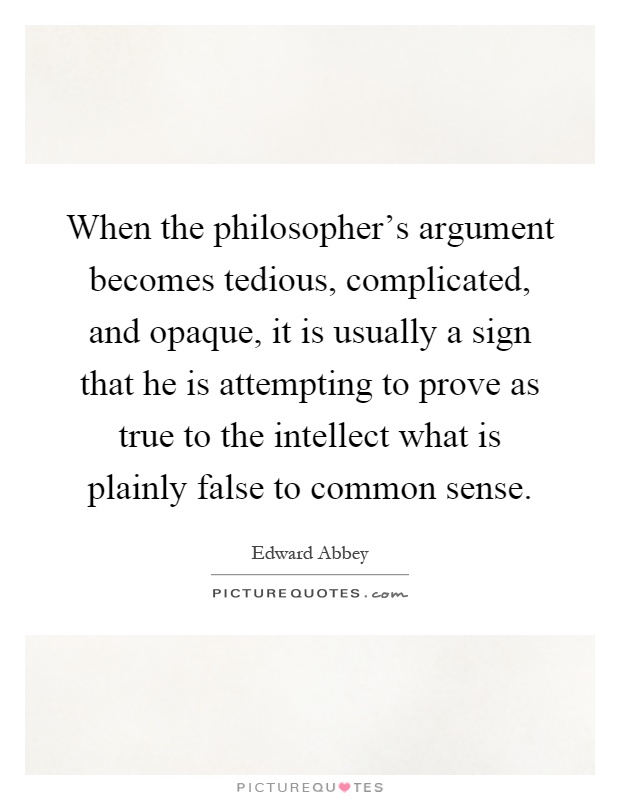 When the philosopher's argument becomes tedious, complicated, and opaque, it is usually a sign that he is attempting to prove as true to the intellect what is plainly false to common sense Picture Quote #1