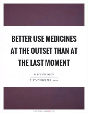 Better use medicines at the outset than at the last moment Picture Quote #1